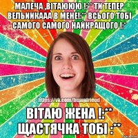 малеча ,вітаююю !:** ти тепер вельиикааа в мене!:** всього тобі самого самого найкращого !:* вітаю жена !:** щастячка тобі :**