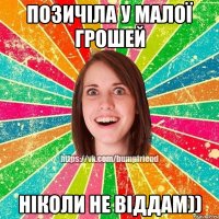 позичіла у малої грошей ніколи не віддам))