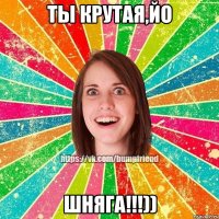 Ты Крутая,Йо Шняга!!!))