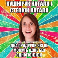 Кушнірук Наталя і Степюк Наталя два придурки які не можуть одне без одного)))))))))