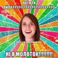 катя ти пилА???????????????????? ні я молоток!!!!!!!!!