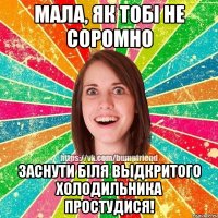 мала, як тобі не соромно заснути біля выдкритого холодильника простудися!