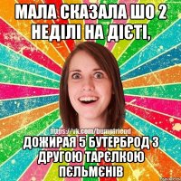 Мала сказала шо 2 неділі на дієті, дожирая 5 бутерброд з другою тарєлкою пєльмєнів