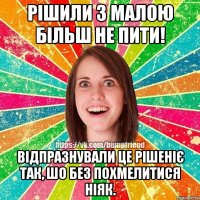 Рішили з малою більш не пити! Відпразнували це рішеніє так, шо без похмелитися ніяк.