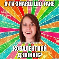 А ТИ ЗНАЄШ ШО ТАКЕ КОВАЛЕНТНИЙ ДЗВІНОК?