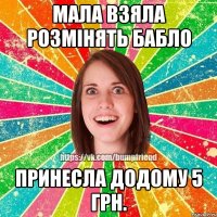 Мала взяла розмінять бабло принесла додому 5 грн.