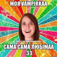 моя Vampirkaa сама сама любімаа ;33