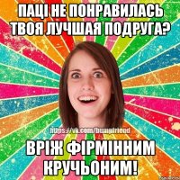 паці не понравилась твоя лучшая подруга? вріж фірмінним кручьоним!