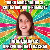 поки мала пішла зі своїм пацою в комнату пообїдала всі верхушки на її пасках