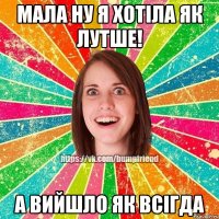 мала ну я хотіла як лутше! а вийшло як всігда