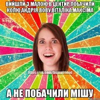 Вийшли з малою в центир.Побачили Колю,Андрія,Вову,Віталіка,Максіма А не побачили Мішу