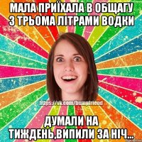 Мала приїхала в общагу з трьома літрами водки думали на тиждень,випили за ніч...