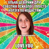 Олька-це вiрний друг совэтнiк психолог i просто колэга по нещастям love you.