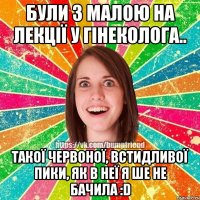 Були з малою на лекції у гінеколога.. Такої червоної, встидливої пики, як в неї я ше не бачила :D