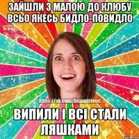 Зайшли з малою до клюбу всьо якесь бидло-повидло випили і всі стали Ляшками