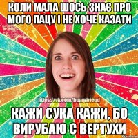 коли мала шось знає про мого пацу і не хоче казати кажи сука кажи, бо вирубаю с вертухи