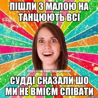 Пішли з малою на танцюють всі судді сказали шо ми не вмієм співати