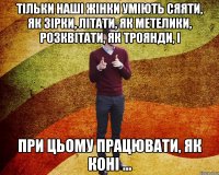 Тільки наші жінки уміють сяяти, як зірки, літати, як метелики, розквітати, як троянди, і при цьому працювати, як коні ...
