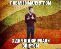Побачев малу утром 3 дня відкачували спіртом