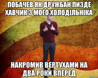 Побачев як дружбан пизде хавчик з мого холодільніка накромив вертухами на два роки вперед