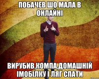 Побачев шо мала в онлайні вирубив,компа,домашній імобілку і ляг спати