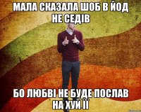 Мала сказала шоб в ЙОД не седів бо любві не буде послав на хуй її
