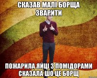 Сказав малі борща зварити Пожарила яйці з помідорами сказала шо це борщ