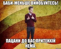 Баби-Меньше вийобуйтесь! Пацани до вас притенхій нема.