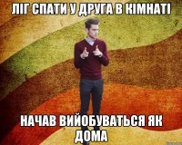ліг спати у друга в кімнаті начав вийобуваться як дома