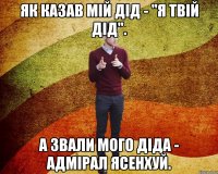 Як казав мій дід - "Я твій дід". А звали мого діда - Адмірал Ясенхуй.