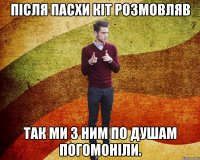 після пасхи кіт розмовляв так ми з ним по душам погомоніли.