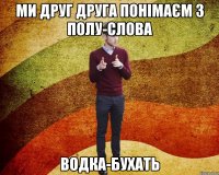 ми друг друга понімаєм з полу-слова водка-бухать