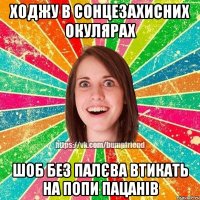 ходжу в сонцезахисних окулярах шоб без палєва втикать на попи пацанів