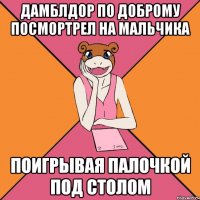 Дамблдор по доброму посмортрел на мальчика поигрывая палочкой под столом