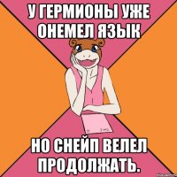 У Гермионы уже онемел язык но Снейп велел продолжать.