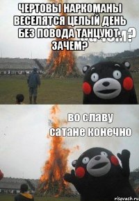 Чертовы наркоманы веселятся целый день без повода танцуют. Зачем? 