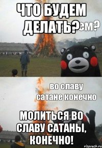 Что будем делать? Молиться во славу сатаны, конечно!