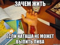 Зачем жить Если Наташа не может выпить пива