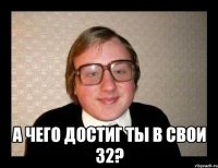  А чего достиг ты в свои 32?