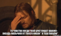 То чувство когда твой брат пишет какому - нибудь мальчику от твоего имени " Я тебя люблю"