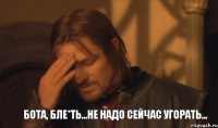 Бота, бле*ть...не надо сейчас угорать...