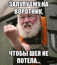 ЗАЛУПУ ЕМУ НА ВОРОТНИК, чтобы шея не потела...