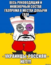 весь руководящий и инженерный состав Газпрома в местах добычи газа - украинцы, россиян - нет!!!