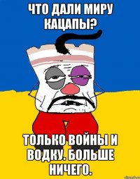 Что дали миру кацапы? Только войны и водку. Больше ничего.