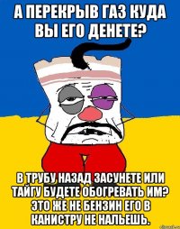 А перекрыв газ куда вы его денете? В трубу назад засунете или тайгу будете обогревать им? Это же не бензин его в канистру не нальешь.