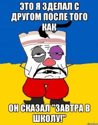 Это я зделал с другом после того как Он сказал "завтра в школу!"