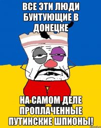 все эти люди бунтующие в донецке на самом деле проплаченные путинские шпионы!