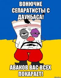 Вонючие сепаратисты с Даунбаса! Аваков вас всех покарает!