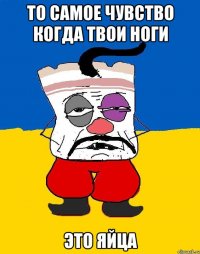 То самое чувство когда твои ноги Это яйца