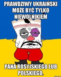 prawdziwy ukraiński może byċ tylko niewolnikiem pana rosyjskiego lub polskiego.